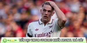 Tiền đạo Viktor Gyokeres có thể khiến Arsenal phải trả giá?